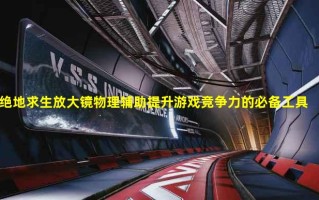 绝地求生放大镜物理辅助：提高游戏竞争力的必备工具