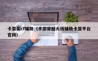 卡盟买cf辅助（手游穿越火线辅助卡盟平台官网）