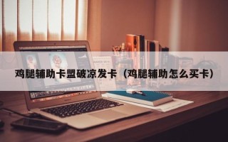 鸡腿辅助卡盟破凉发卡（鸡腿辅助怎么买卡）