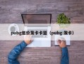 pubg低价发卡卡盟（pubg 发卡）