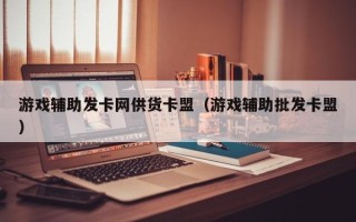 游戏辅助发卡网供货卡盟（游戏辅助批发卡盟）