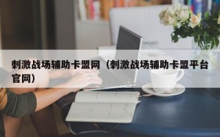 刺激战场辅助卡盟网（刺激战场辅助卡盟平台官网）