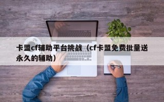 卡盟cf辅助平台挑战（cf卡盟免费批量送永久的辅助）
