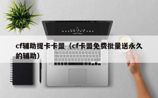 cf辅助提卡卡盟（cf卡盟免费批量送永久的辅助）