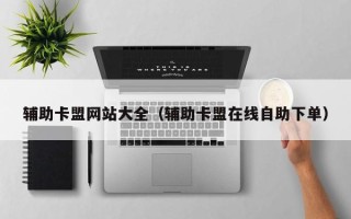 辅助卡盟网站大全（辅助卡盟在线自助下单）