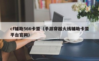 cf辅助566卡盟（手游穿越火线辅助卡盟平台官网）