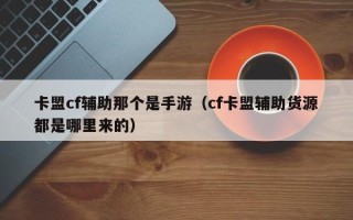 卡盟cf辅助那个是手游（cf卡盟辅助货源都是哪里来的）