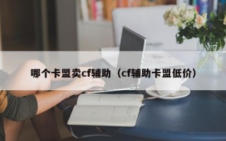 哪个卡盟卖cf辅助（cf辅助卡盟低价）