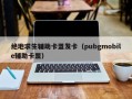 绝地求生辅助卡盟发卡（pubgmobile辅助卡盟）