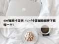 dnf辅助卡盟网（dnf卡盟辅助搬砖下载哪一个）