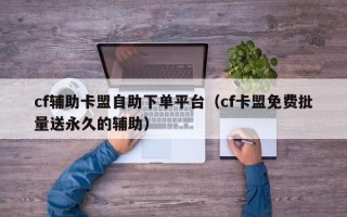 cf辅助卡盟自助下单平台（cf卡盟免费批量送永久的辅助）
