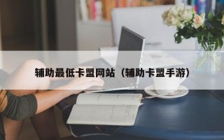 辅助最低卡盟网站（辅助卡盟手游）