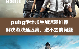 绝地求生加速器推荐与使用指南-绝地求生加速器哪个好用
