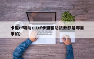 卡盟cf辅助r（cf卡盟辅助货源都是哪里来的）