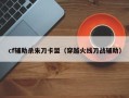 cf辅助杀朱刀卡盟（穿越火线刀战辅助）