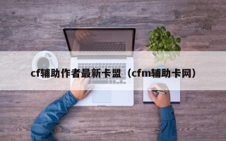 cf辅助作者最新卡盟（cfm辅助卡网）