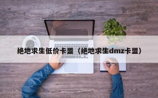 绝地求生低价卡盟（绝地求生dmz卡盟）