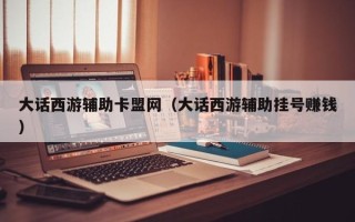 大话西游辅助卡盟网（大话西游辅助挂号赚钱）
