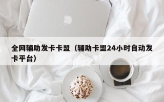 全网辅助发卡卡盟（辅助卡盟24小时自动发卡平台）