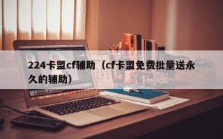 224卡盟cf辅助（cf卡盟免费批量送永久的辅助）