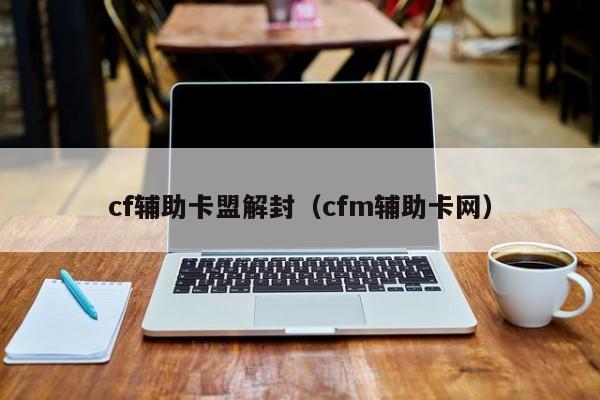 cf辅助卡盟解封（cfm辅助卡网）