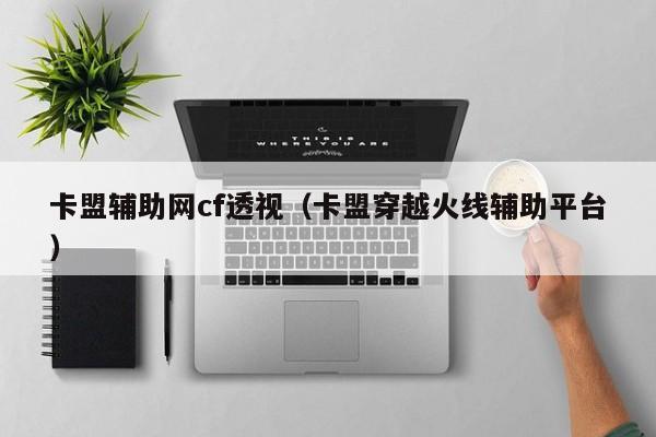卡盟辅助网cf透视（卡盟穿越火线辅助平台）