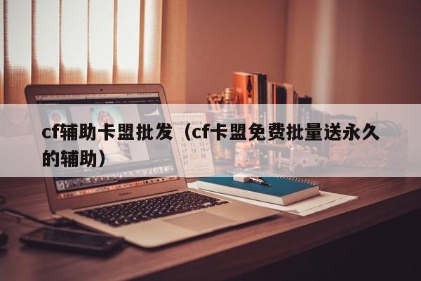 cf辅助卡盟批发（cf卡盟免费批量送永久的辅助）