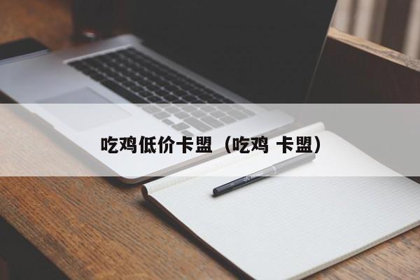吃鸡低价卡盟（吃鸡 卡盟）