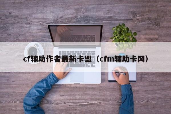 cf辅助作者最新卡盟（cfm辅助卡网）
