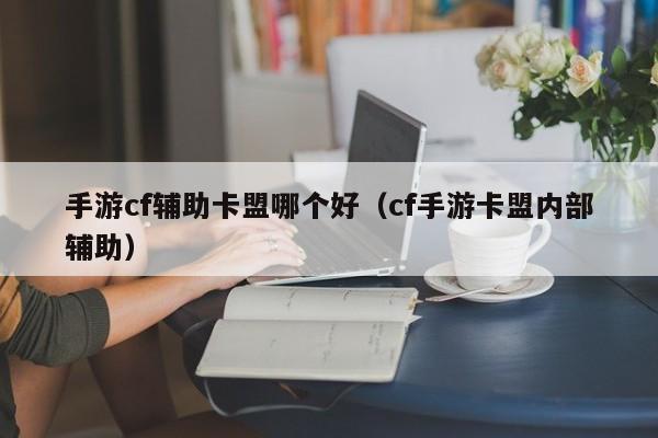 手游cf辅助卡盟哪个好（cf手游卡盟内部辅助）
