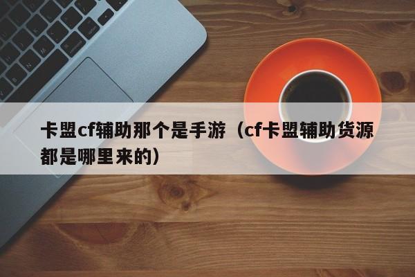 卡盟cf辅助那个是手游（cf卡盟辅助货源都是哪里来的）