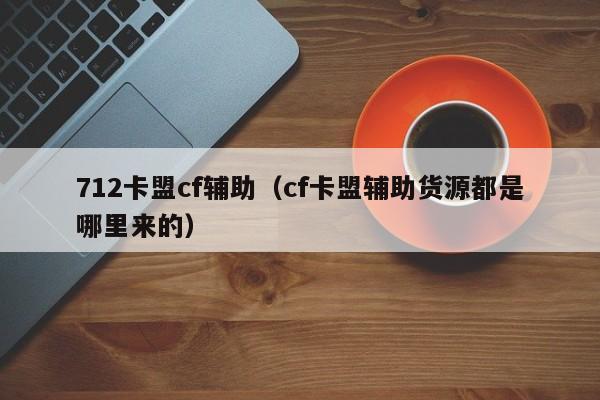 712卡盟cf辅助（cf卡盟辅助货源都是哪里来的）
