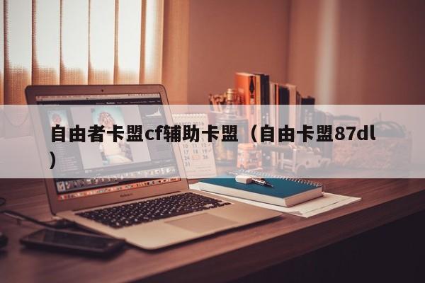 自由者卡盟cf辅助卡盟（自由卡盟87dl）