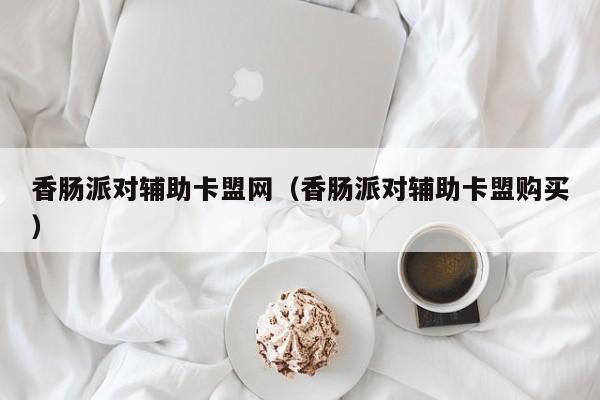 香肠派对辅助卡盟网（香肠派对辅助卡盟购买）