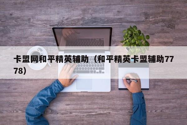 卡盟网和平精英辅助（和平精英卡盟辅助7778）