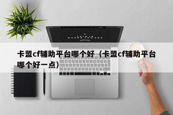 卡盟cf辅助平台哪个好（卡盟cf辅助平台哪个好一点）