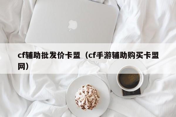 cf辅助批发价卡盟（cf手游辅助购买卡盟网）