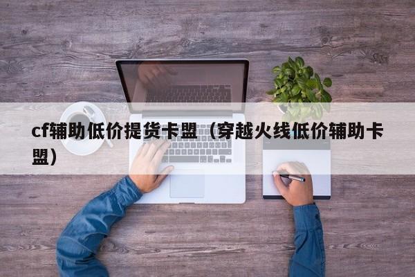 cf辅助低价提货卡盟（穿越火线低价辅助卡盟）