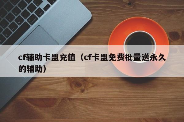 cf辅助卡盟充值（cf卡盟免费批量送永久的辅助）