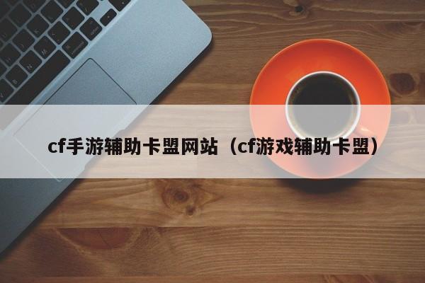 cf手游辅助卡盟网站（cf游戏辅助卡盟）