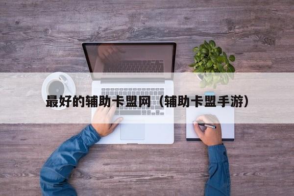 最好的辅助卡盟网（辅助卡盟手游）
