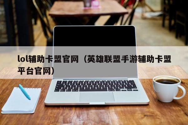 lol辅助卡盟官网（英雄联盟手游辅助卡盟平台官网）