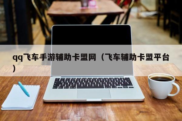 qq飞车手游辅助卡盟网（飞车辅助卡盟平台）
