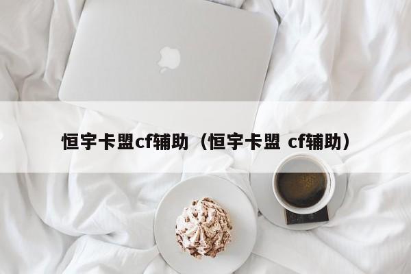 恒宇卡盟cf辅助（恒宇卡盟 cf辅助）