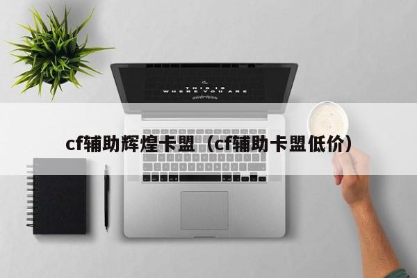 cf辅助辉煌卡盟（cf辅助卡盟低价）