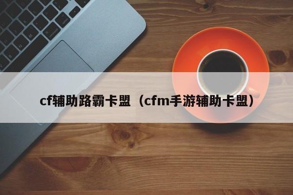 cf辅助路霸卡盟（cfm手游辅助卡盟）