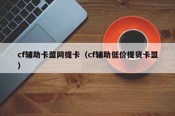 cf辅助卡盟网提卡（cf辅助低价提货卡盟）