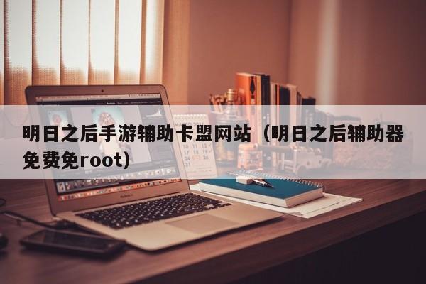 明日之后手游辅助卡盟网站（明日之后辅助器免费免root）
