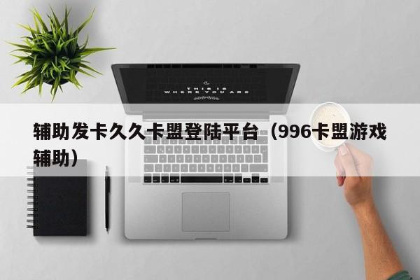 辅助发卡久久卡盟登陆平台（996卡盟游戏辅助）