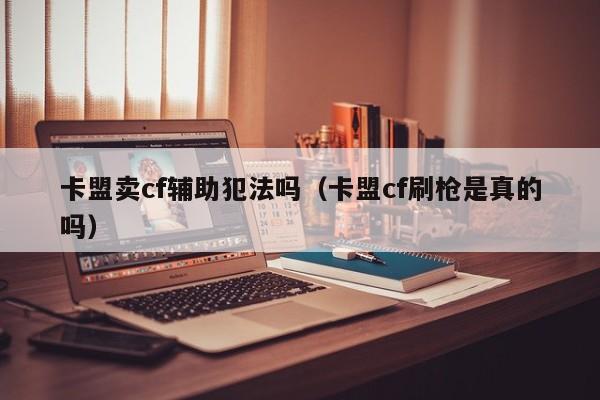 卡盟卖cf辅助犯法吗（卡盟cf刷枪是真的吗）